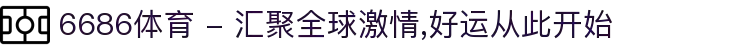 6686体育 - 汇聚全球激情,好运从此开始